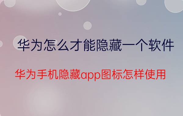 华为怎么才能隐藏一个软件 华为手机隐藏app图标怎样使用？